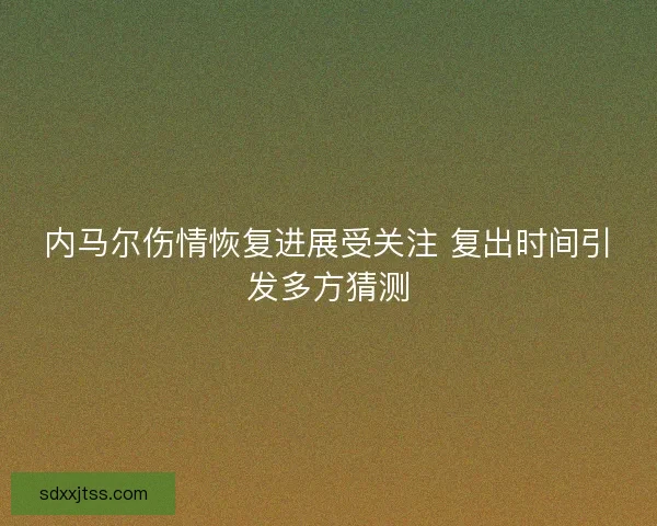 内马尔伤情恢复进展受关注 复出时间引发多方猜测