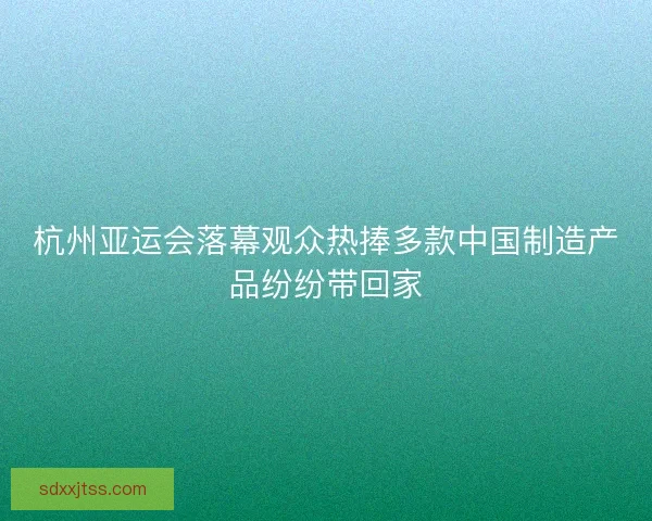 杭州亚运会落幕观众热捧多款中国制造产品纷纷带回家