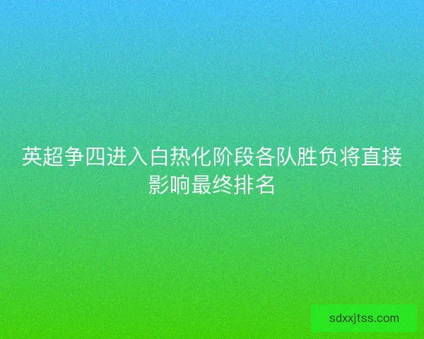 英超争四进入白热化阶段各队胜负将直接影响最终排名