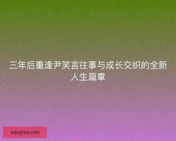 三年后重逢尹笑言往事与成长交织的全新人生篇章